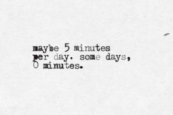 maybe 5 minutes per day. some days, 0 minutes.