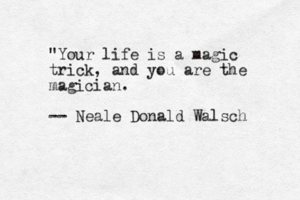 "Your life is a magic trick, and you are the magician. -- Neale Donald Walsch 