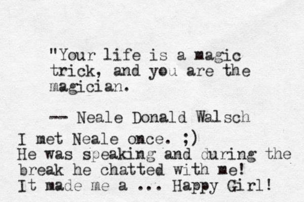 "Your life is a magic trick, and you are the magician. -- Neale Donald Walsch I met Neale once. ;) He was speaking and during the break he chatted with me! It made me a ... Happy Girl! 