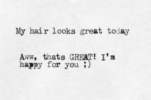 My hair looks great today Aww, thsts a GREAT! I'm happy for you ;)
