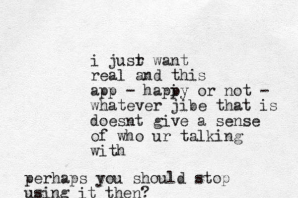 i jusr t want real and this app - hapi py or not - whatever jibe that is doesnt give a sense of who ur talking with perhaps you should stop using it the n? 