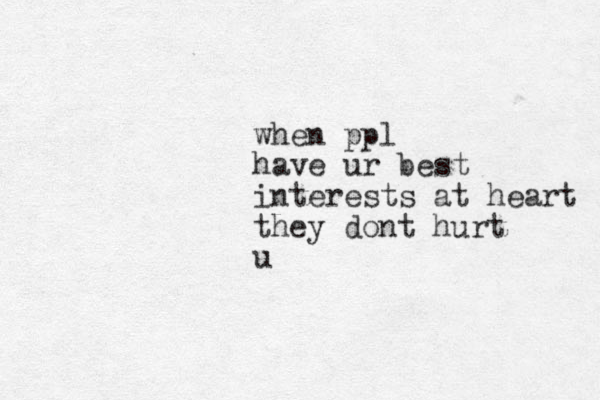 when ppl have ur best interests at heart they dont hurt u