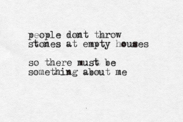 people dont throw stones at empty houses so there must be something about me 