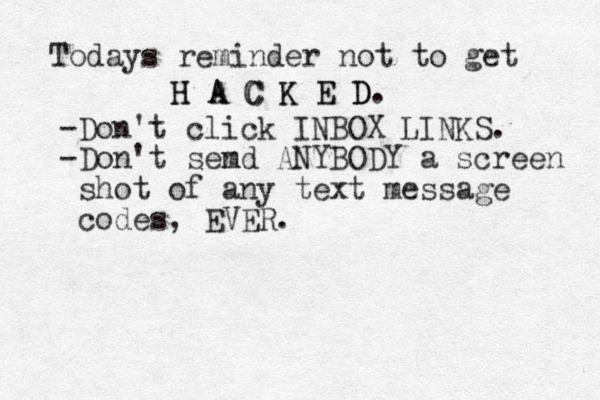 Todays reminder not to get H H A A C C K K E E D D. -Don't click INBOX LINKS. -Don't semd n ANYBODY a screen shot of any text message codes, EVER. 
