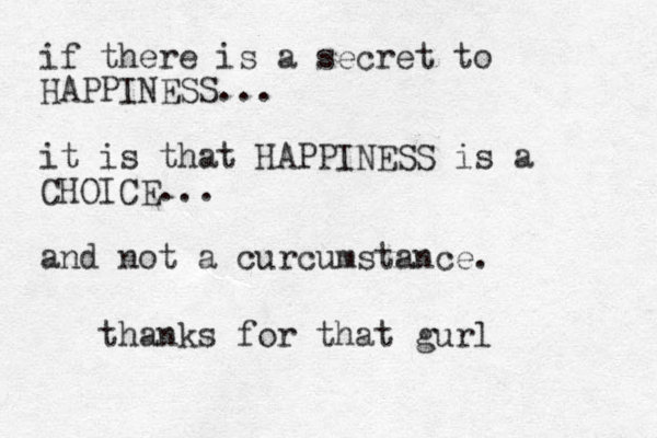 if there is a secret to HAPPINESS... it is that HAPPINESS is a CHOICE... and not a curcumstance . thanks for that gurl