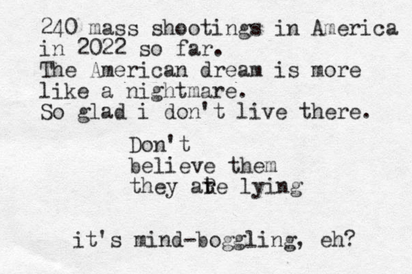 Don't believe them they ate lying r R 240 mass shootings in America in 2022 so far. The American dream is more like a nightmare. So glad i don't live there. it's mind-boggling, eh? 