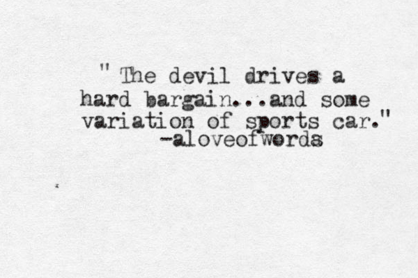 The devil drives a hard bargain...and some variation of sports car. " " -aloveofworda s 