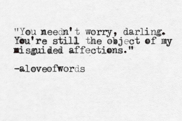 "You needn't worry, darling. You're still the object of my misguided affections." -aloveofwords