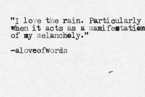 "I love the rain. Particularly when it acts as a manifestation of my melancholy." -aloveofwords