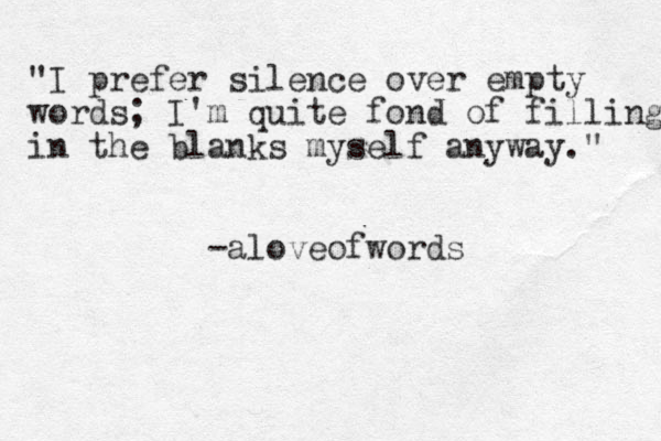 "I prefer silence over empty words; I'm quite fond of filling in the blanks myself anyway." -aloveofwords