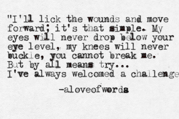 "I'll lick the wounds and move forward; it's that simple. My eyes will never drop below your eye level, my knees will never buckle, you cannot break me. But by all means try... I've always welcomed a challenge" -aloveofworda s