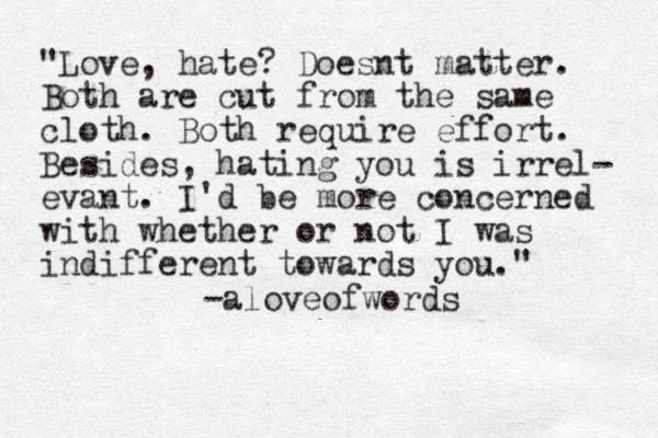 "Love, hate? Doesnt matter. Both are cut from the same cloth. Both require effort. Besides, hating you is irrel- evant. I'd be more concerned with whether or not I was indifferent towards you." -aloveofwords