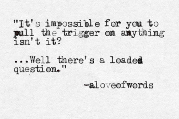 "It's impossible for you to pull the trigger on anything isn't it? ...Well there's a loades d d question." -aloveofwords 