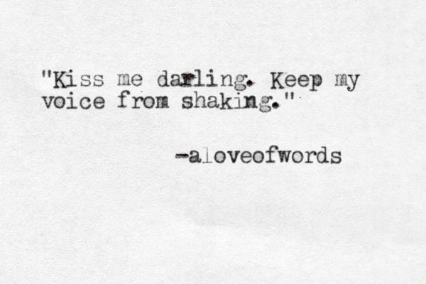 "Kiss me darling. Keep my voice from shaking." -aloveofwords 