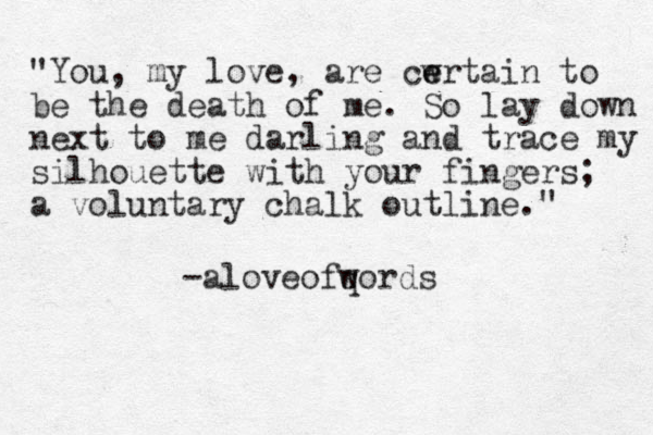 "You, my love, are cwrtain e e to be the death of me. So lay down next to me darling and trace my silhouette with your fingers; a voluntary chalk outline." -aloveofqords w 