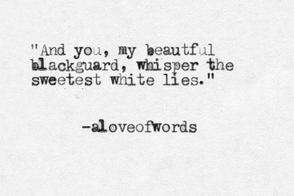 "And you , my beautful blackguard, whisper the sweetest white lies." -aloveofwords