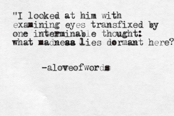 "I looked at him with examining eyes transfixed by one interminable thought: what madneaa ss lies dormant here? -aloveofwords