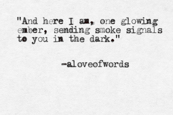 "And here I am, one glowing ember, sending smoke signals to you in the dark." -aloveofwords 