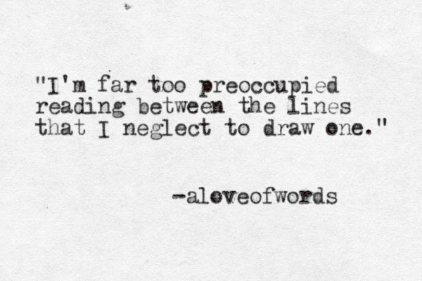 "I'm far too preoccupied reading between the lines that I neglect to draw one." -aloveofwords 