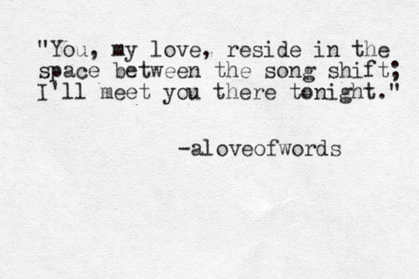 "You, my love, reside in the space between the song shift; I'll meet you there tonight." -aloveofwords 