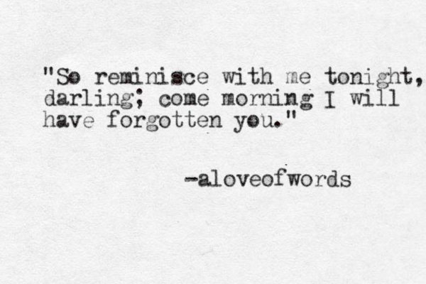 "So reminisce with me tonight, darling; come morning I will have forgotten you." -aloveofwords 