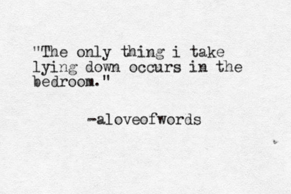 "The only thing i take lying down occurs in the bedroom." -aloveofwords