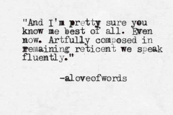 "And I'm pretty sure you know me best of all. Even now. Artfully composed in remaining reticent we speak fluently." -aloveofwords 