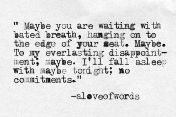 " Maybe you are waiting with bated breath, hanging on to the edge of your seat. Maybe. To my everlasting disappoint- ment; maybe. I'll fall asleep with maybe tonight; no commitments." -aloveofwords 