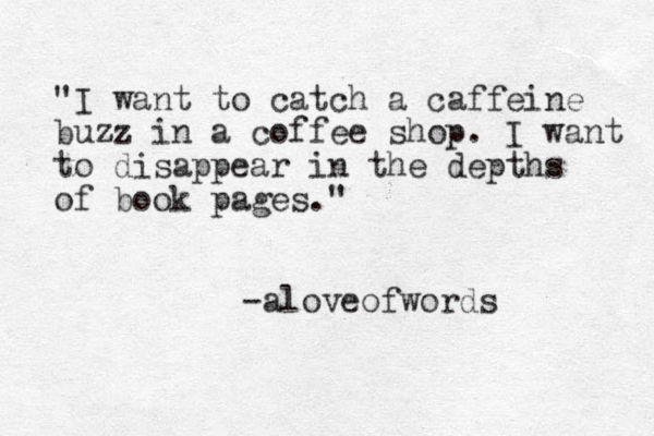 "I want to catch a caffeine buzz in a coffee shop. I want to disappear in the depths of book pages." -aloveofwords 