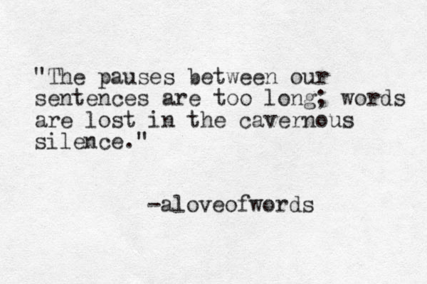 "The pauses between our sentences are too long; words are lost in the cavernous silence." -aloveofwords 