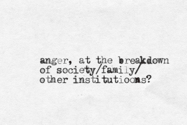 anger, at the breakdown of society/family/ other institutioons? 
