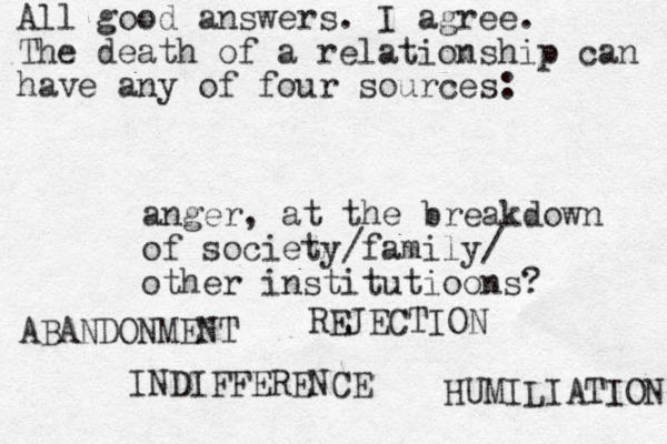 anger, at the breakdown of society/family/ other institutioons? All good answers. I agree. The death of a relationship can have any of four sources: ABANDONMENT INDIFFERENCE REJECTION HUMILIATION 