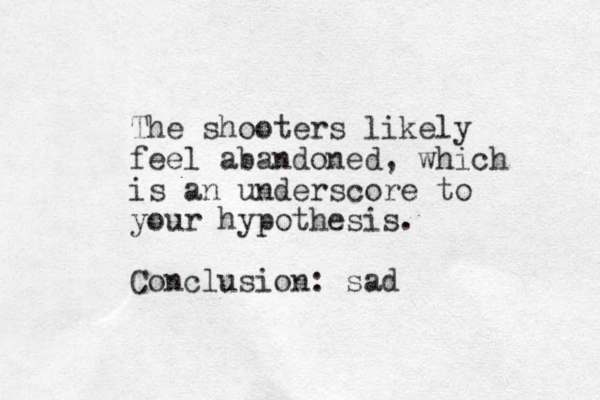 The shooters likely feel abandoned, which is an underscore to your hypothesis. Conclusion: sad