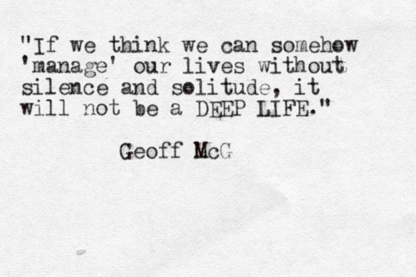 "If we think we can somehow 'manage' our lives without silence and solitude, it will not be a DEEP LIFE." Geoff McG