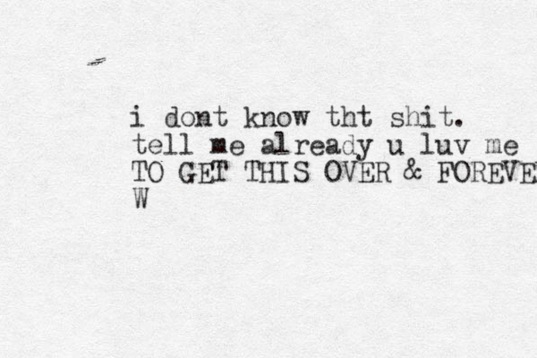 i dont know tht shit. tell me already u luv me TO GET THIS OVER & FOREVER W