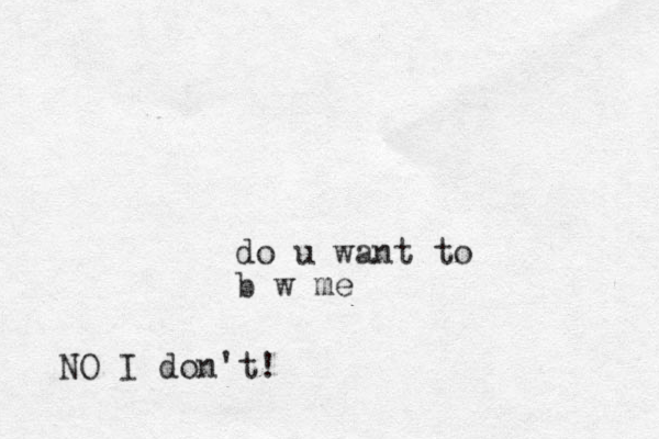 do u want to b w me NO I don't!