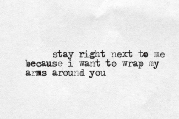 stay right next to me because i want to wrap my arms around you