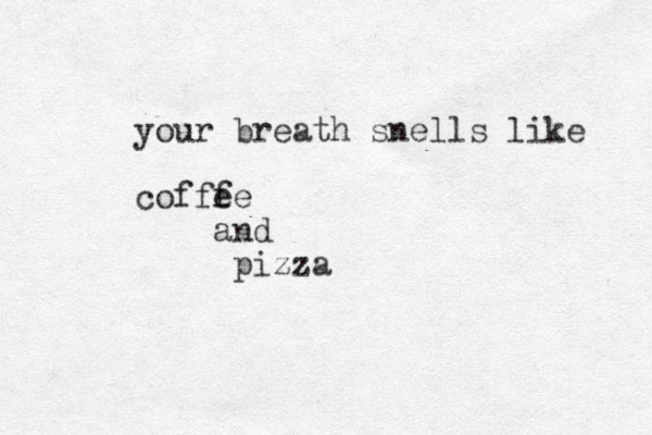 your breath snells like cofff ee and pizza