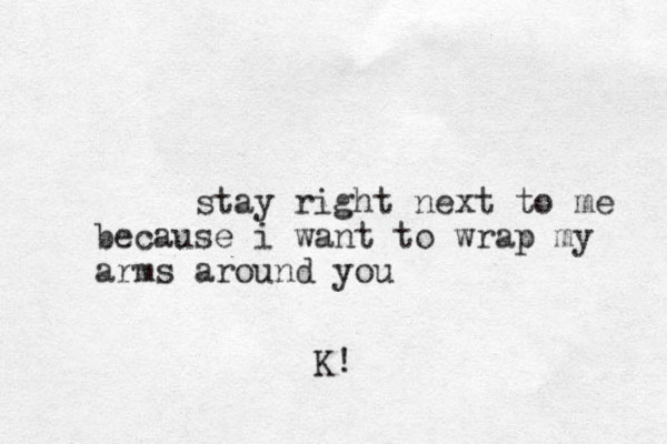 stay right next to me because i want to wrap my arms around you K!