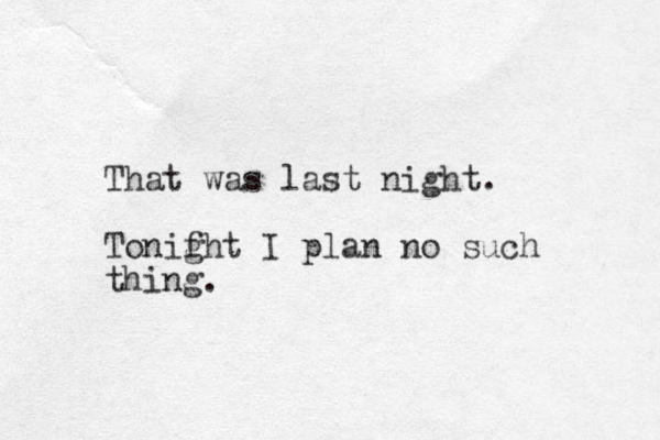 That was last night. Tonif ght I plan no such thing. 