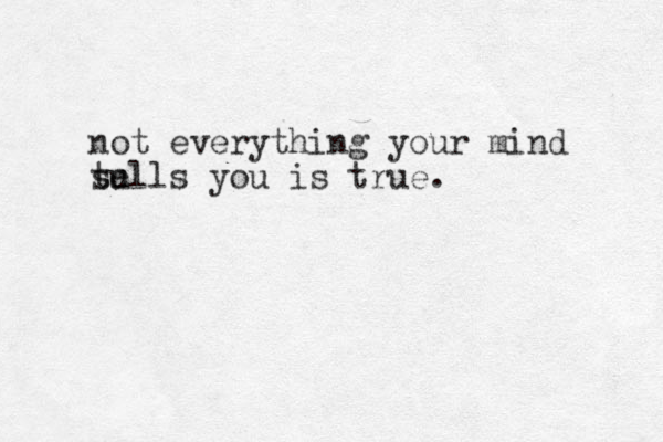 not everything your mind su tells you is true.