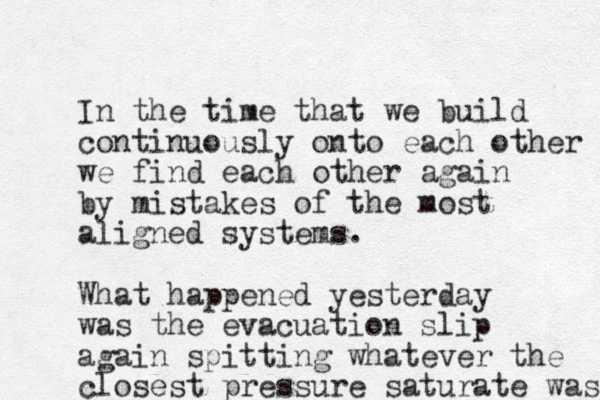 In the time that we build continuously onto each other we find each other again by mistakes of the most aligned systems. What happened yesterday was the evacuation slip again spitting whatever the closest pressure saturate was 