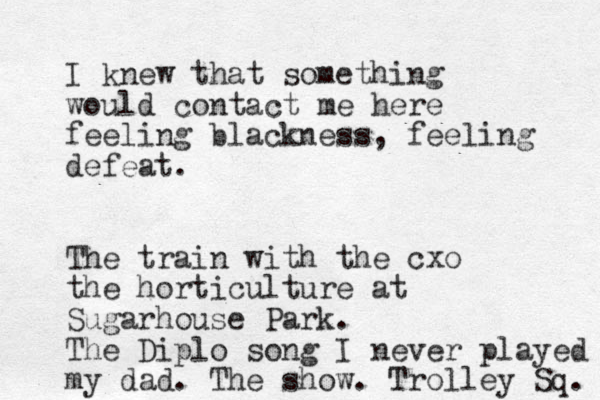 I knew that something would contact me here feeling blackness, feeling defeat. The train with the cxo the horticulture at Sugarhouse Park. The Diplo song I never played my dad. The show. Trolley Sq. 