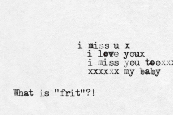 i miss u x i love youx i miss you tooxxx xxxxxx my baby What is "frit"?!