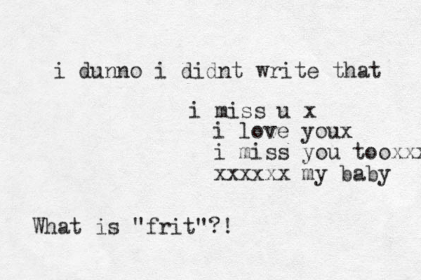 i miss u x i love youx i miss you tooxxx xxxxxx my baby What is "frit"?! i dunno i didnt write that 