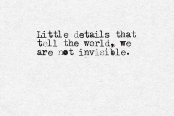 Little details that tell the world, we are not invisible . 