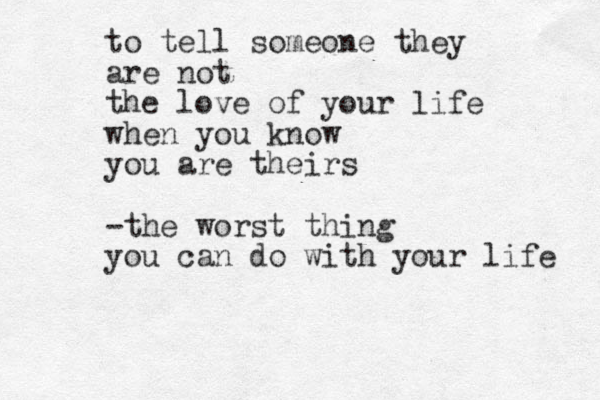 to tell someone they are not the love of your life when you know you are theirs -the worst thing you can do with your life 