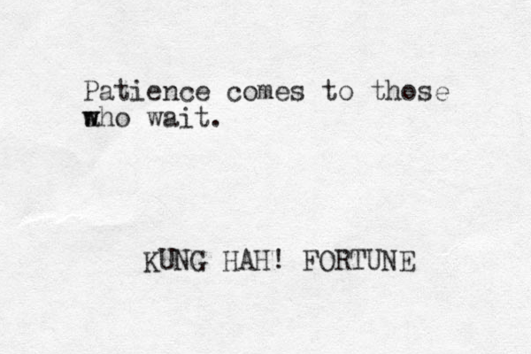 Patience comes to those a who w wait. U K NG HAH! FORTUNE 