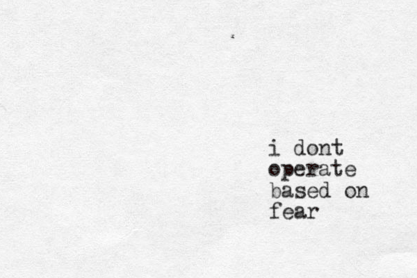 i dont operate based on fear 