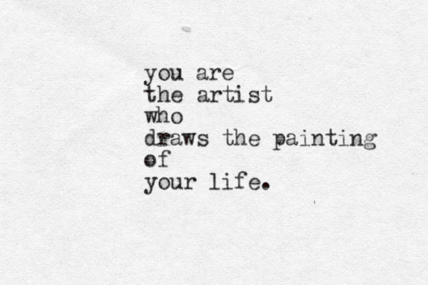 you are the artist who draws the painting of your life. 